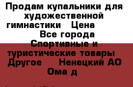 Продам купальники для художественной гимнастики › Цена ­ 6 000 - Все города Спортивные и туристические товары » Другое   . Ненецкий АО,Ома д.